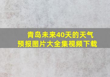 青岛未来40天的天气预报图片大全集视频下载