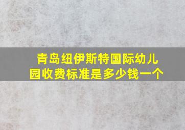 青岛纽伊斯特国际幼儿园收费标准是多少钱一个