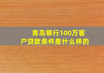 青岛银行100万客户贷款条件是什么样的