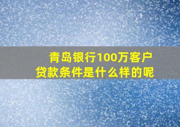 青岛银行100万客户贷款条件是什么样的呢