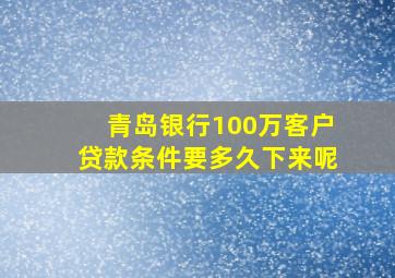 青岛银行100万客户贷款条件要多久下来呢