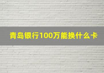 青岛银行100万能换什么卡