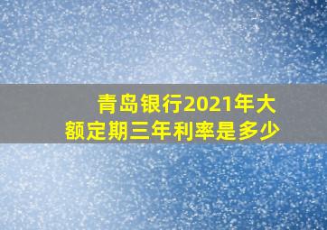 青岛银行2021年大额定期三年利率是多少