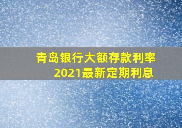 青岛银行大额存款利率2021最新定期利息