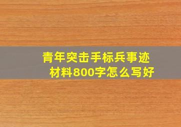 青年突击手标兵事迹材料800字怎么写好