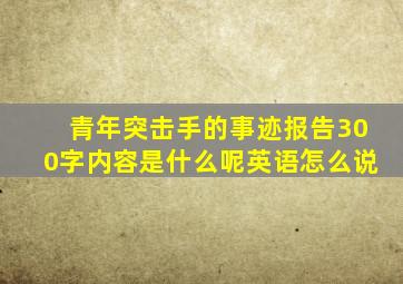 青年突击手的事迹报告300字内容是什么呢英语怎么说