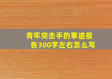 青年突击手的事迹报告300字左右怎么写