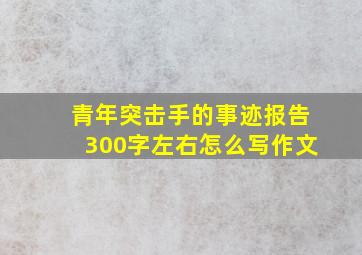 青年突击手的事迹报告300字左右怎么写作文