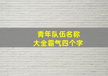 青年队伍名称大全霸气四个字