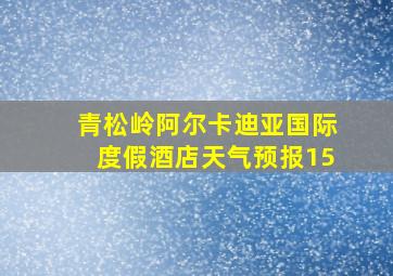 青松岭阿尔卡迪亚国际度假酒店天气预报15