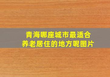 青海哪座城市最适合养老居住的地方呢图片