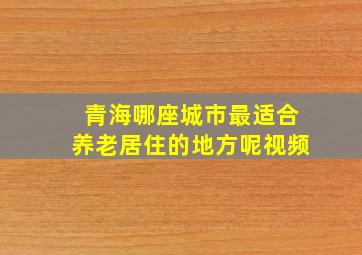 青海哪座城市最适合养老居住的地方呢视频