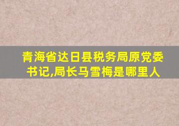 青海省达日县税务局原党委书记,局长马雪梅是哪里人