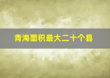 青海面积最大二十个县