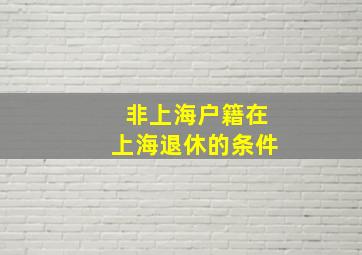 非上海户籍在上海退休的条件