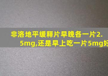 非洛地平缓释片早晚各一片2.5mg,还是早上吃一片5mg好