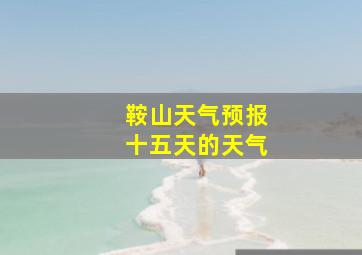 鞍山天气预报十五天的天气