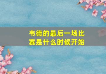 韦德的最后一场比赛是什么时候开始