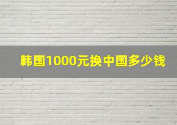 韩国1000元换中国多少钱