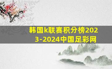 韩国k联赛积分榜2023-2024中国足彩网