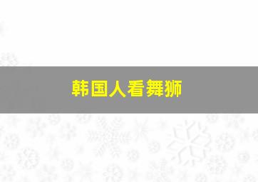 韩国人看舞狮