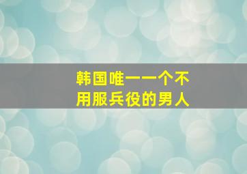 韩国唯一一个不用服兵役的男人