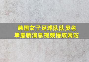 韩国女子足球队队员名单最新消息视频播放网站