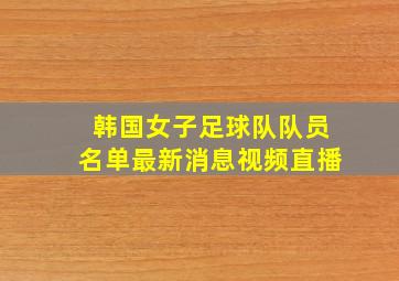 韩国女子足球队队员名单最新消息视频直播