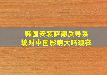 韩国安装萨德反导系统对中国影响大吗现在