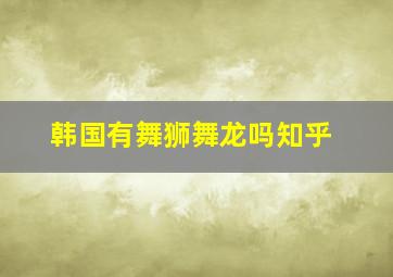 韩国有舞狮舞龙吗知乎