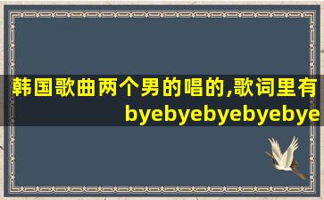 韩国歌曲两个男的唱的,歌词里有byebyebyebyebye