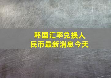 韩国汇率兑换人民币最新消息今天