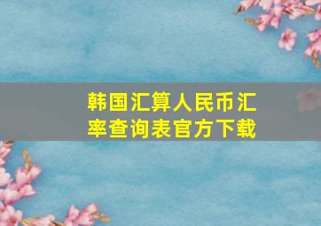 韩国汇算人民币汇率查询表官方下载