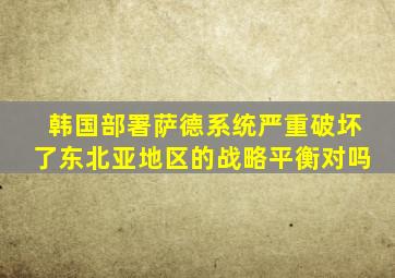 韩国部署萨德系统严重破坏了东北亚地区的战略平衡对吗