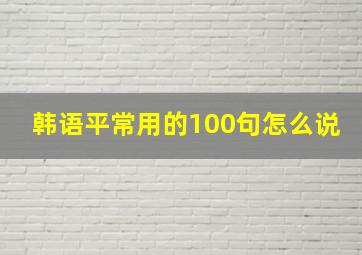 韩语平常用的100句怎么说