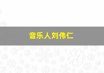 音乐人刘伟仁