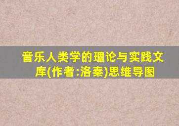 音乐人类学的理论与实践文库(作者:洛秦)思维导图