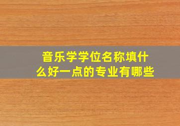 音乐学学位名称填什么好一点的专业有哪些