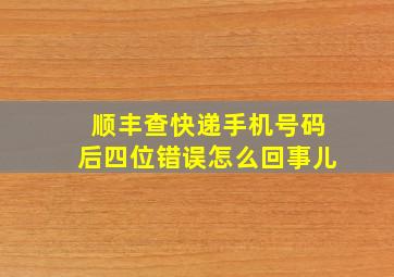 顺丰查快递手机号码后四位错误怎么回事儿