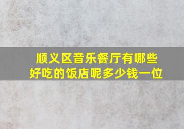 顺义区音乐餐厅有哪些好吃的饭店呢多少钱一位