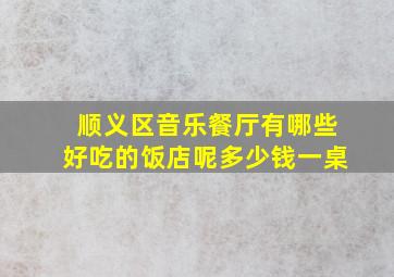 顺义区音乐餐厅有哪些好吃的饭店呢多少钱一桌