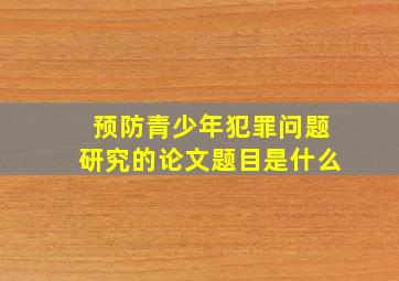 预防青少年犯罪问题研究的论文题目是什么