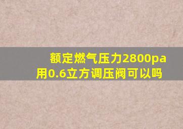 额定燃气压力2800pa用0.6立方调压阀可以吗