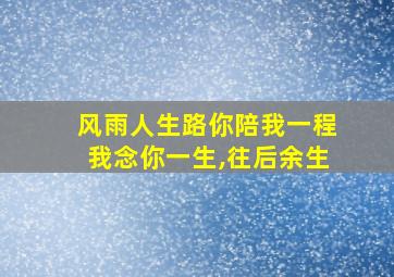 风雨人生路你陪我一程我念你一生,往后余生