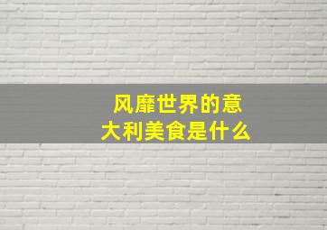 风靡世界的意大利美食是什么