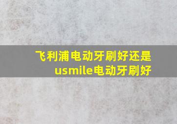 飞利浦电动牙刷好还是usmile电动牙刷好