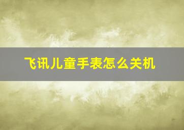 飞讯儿童手表怎么关机