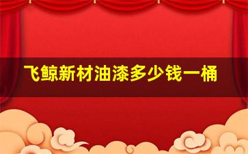 飞鲸新材油漆多少钱一桶