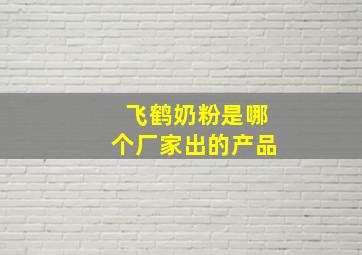 飞鹤奶粉是哪个厂家出的产品