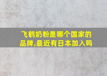 飞鹤奶粉是哪个国家的品牌,最近有日本加入吗